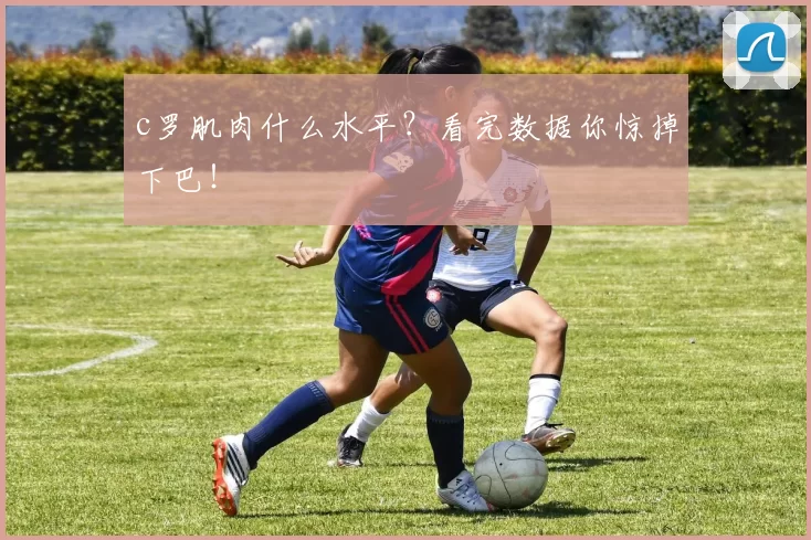 c罗肌肉什么水平？看完数据你惊掉下巴！