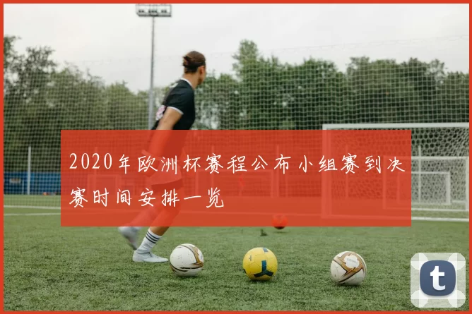 2020年欧洲杯赛程公布小组赛到决赛时间安排一览