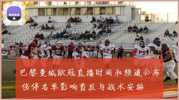 巴黎曼城欧冠直播时间和频道公布 伤停名单影响首发与战术安排