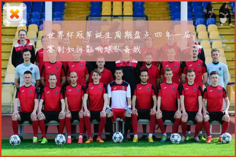 世界杯冠军诞生周期盘点 四年一届赛制如何影响球队备战