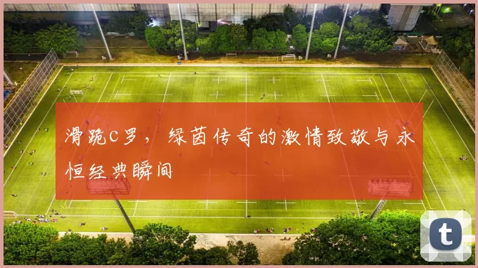 滑跪c罗，绿茵传奇的激情致敬与永恒经典瞬间
