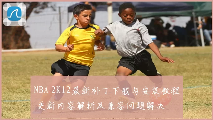 NBA 2K12最新补丁下载与安装教程 更新内容解析及兼容问题解决