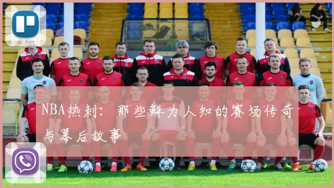 NBA热刺：那些鲜为人知的赛场传奇与幕后故事