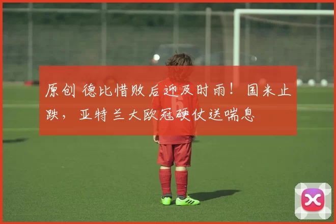 原创 德比惜败后迎及时雨！国米止跌，亚特兰大欧冠硬仗送喘息