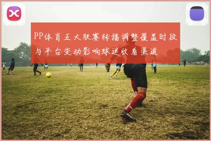 PP体育五大联赛转播调整覆盖时段与平台变动影响球迷收看渠道