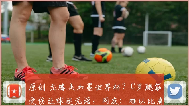 原创 无缘美加墨世界杯？C罗腿筋受伤让球迷无语，网友：难以比肩梅西