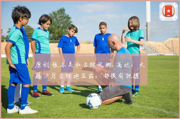 原创 张本美和击败汉娜.高达，大藤沙月击败迪亚兹，都很有把握