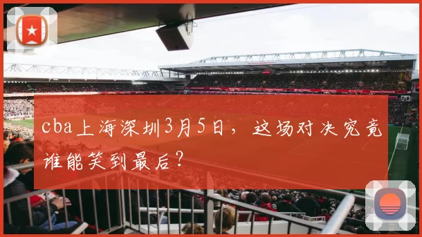 cba上海深圳3月5日，这场对决究竟谁能笑到最后？