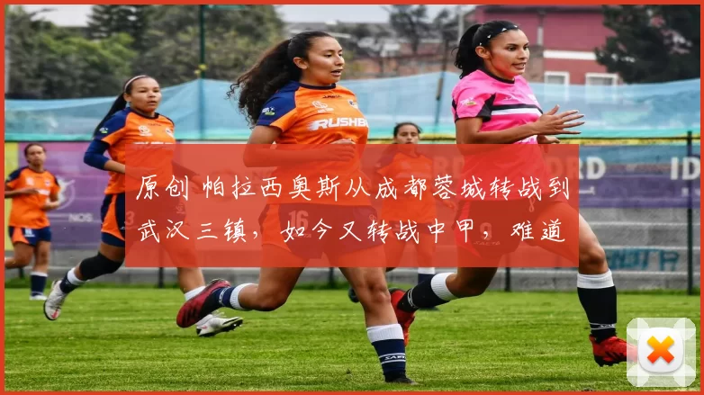 原创 帕拉西奥斯从成都蓉城转战到武汉三镇，如今又转战中甲，难道他真是水货吗？