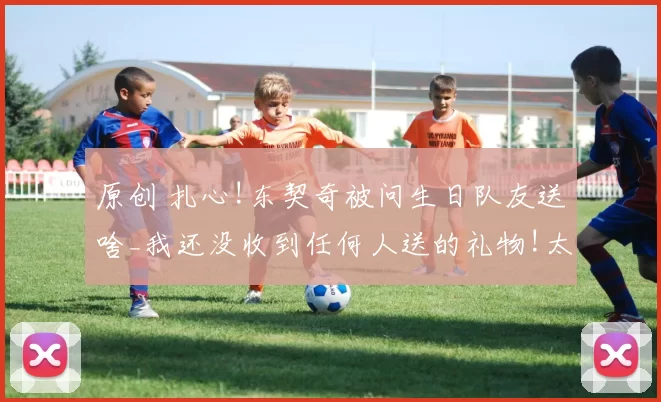 原创 扎心!东契奇被问生日队友送啥_我还没收到任何人送的礼物!太离谱了
