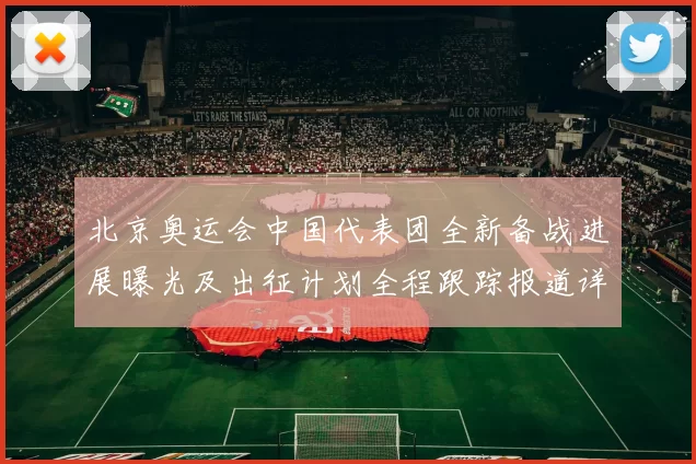 北京奥运会中国代表团全新备战进展曝光及出征计划全程跟踪报道详解