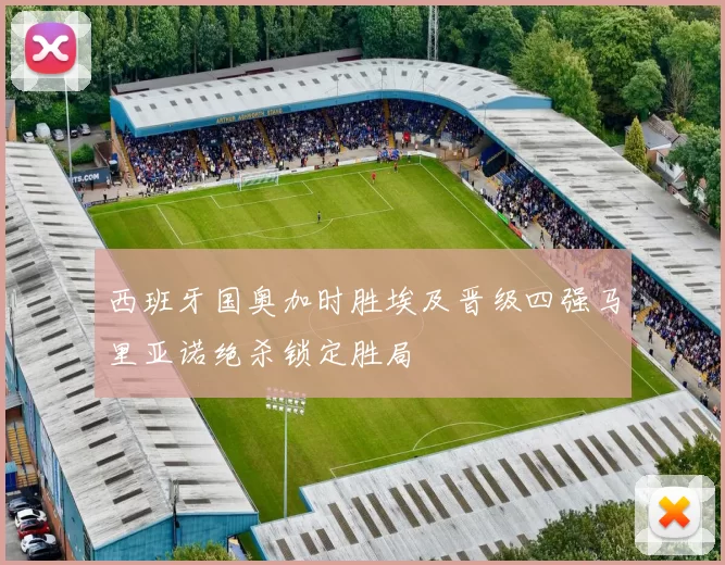 西班牙国奥加时胜埃及晋级四强马里亚诺绝杀锁定胜局