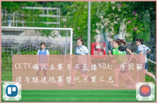 CCTV确认本赛季不直播NBA：原因解读与球迷观赛替代方案汇总