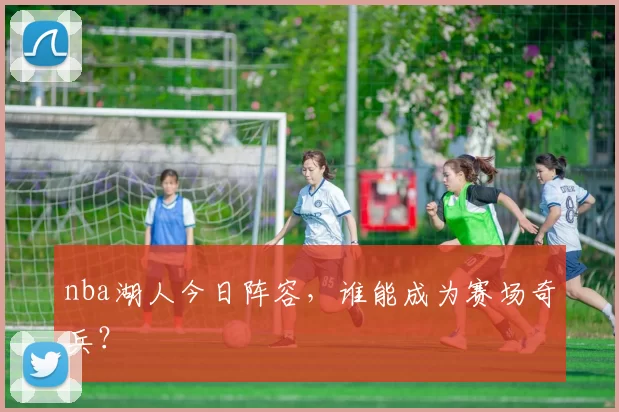 nba湖人今日阵容，谁能成为赛场奇兵？