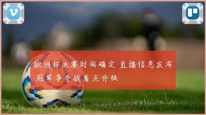 欧洲杯决赛时间确定 直播信息发布 冠军争夺战看点升级