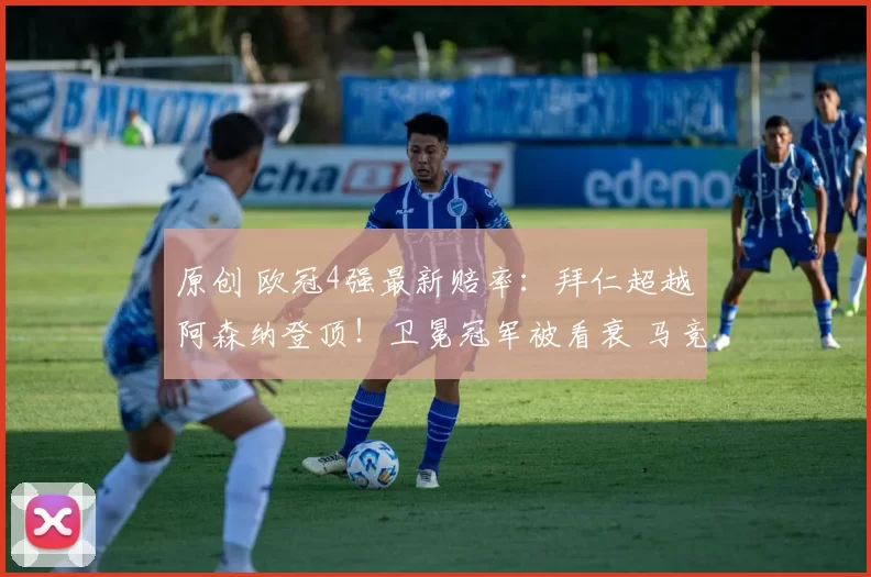 原创 欧冠4强最新赔率：拜仁超越阿森纳登顶！卫冕冠军被看衰 马竞垫底