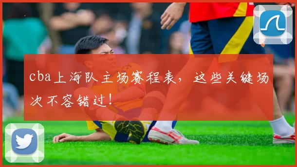 cba上海队主场赛程表，这些关键场次不容错过！