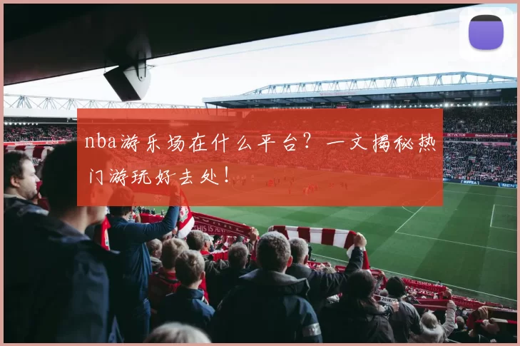 nba游乐场在什么平台？一文揭秘热门游玩好去处！