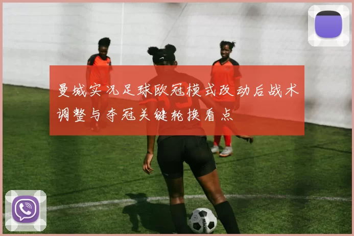 曼城实况足球欧冠模式改动后战术调整与夺冠关键轮换看点