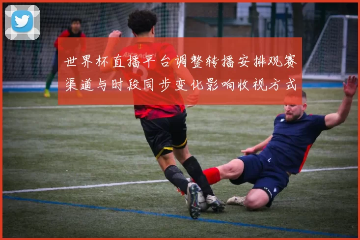 世界杯直播平台调整转播安排观赛渠道与时段同步变化影响收视方式