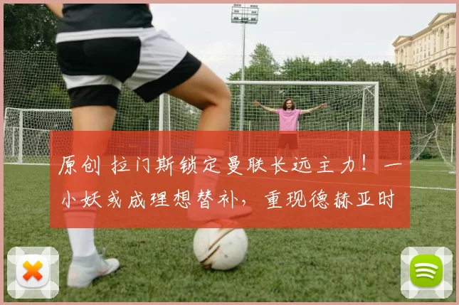 原创 拉门斯锁定曼联长远主力！一小妖或成理想替补，重现德赫亚时代配置