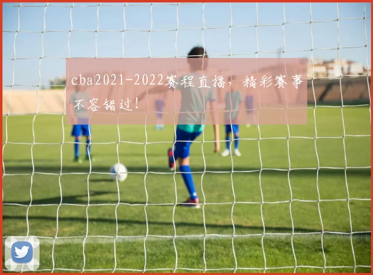 cba2021-2022赛程直播，精彩赛事不容错过！