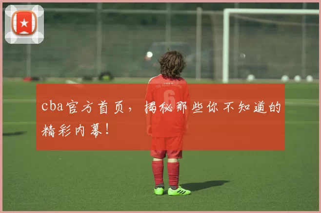cba官方首页，揭秘那些你不知道的精彩内幕！