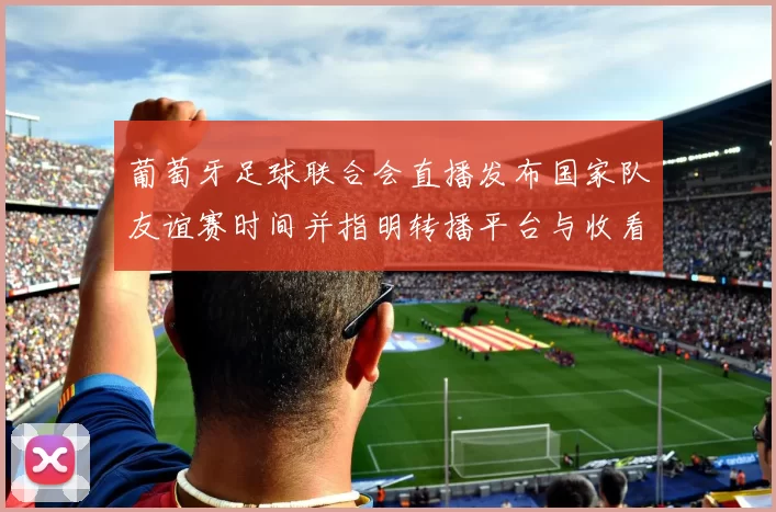 葡萄牙足球联合会直播发布国家队友谊赛时间并指明转播平台与收看要点