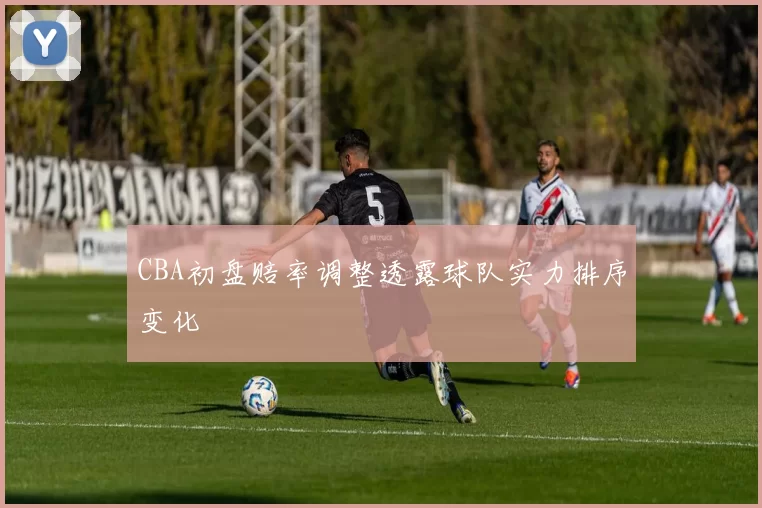 CBA初盘赔率调整透露球队实力排序变化