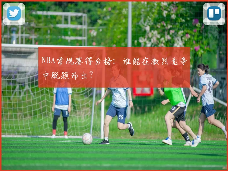 NBA常规赛得分榜：谁能在激烈竞争中脱颖而出？