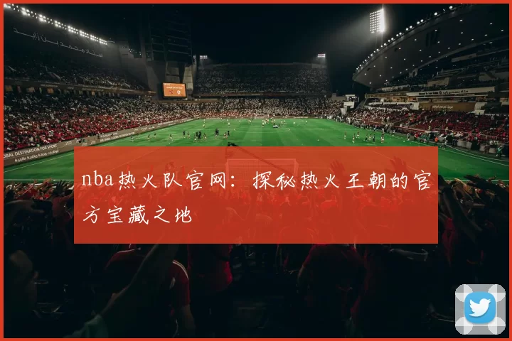 nba热火队官网：探秘热火王朝的官方宝藏之地