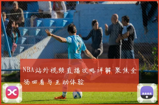 NBA站外视频直播攻略详解 聚焦全场回看与互动体验