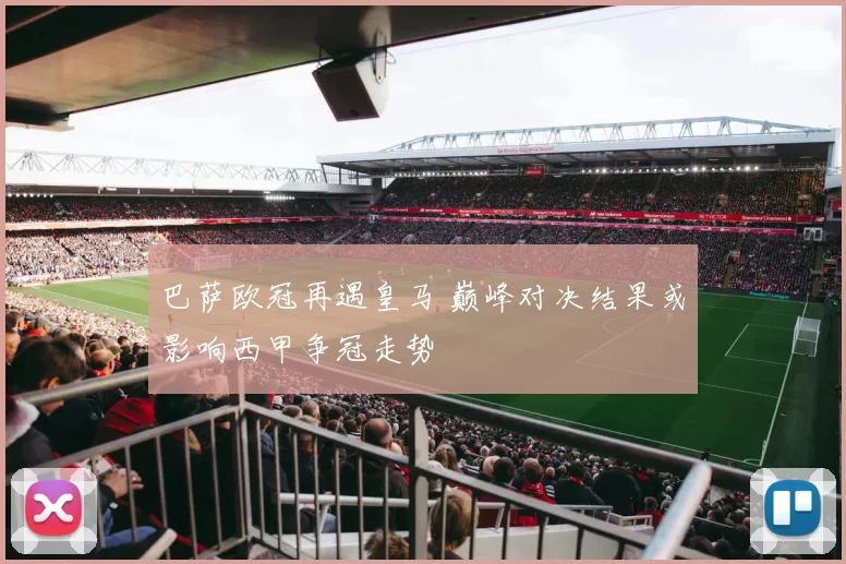 巴萨欧冠再遇皇马 巅峰对决结果或影响西甲争冠走势