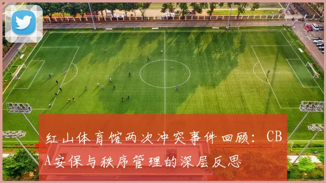红山体育馆两次冲突事件回顾:CBA安保与秩序管理的深层反思