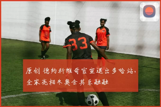 原创 德约科维奇官宣退出多哈站,全家亮相冬奥会其乐融融