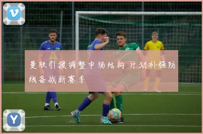 曼联引援调整中场结构 计划补强防线备战新赛季