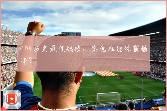 cba历史最佳战绩，究竟谁能称霸巅峰？