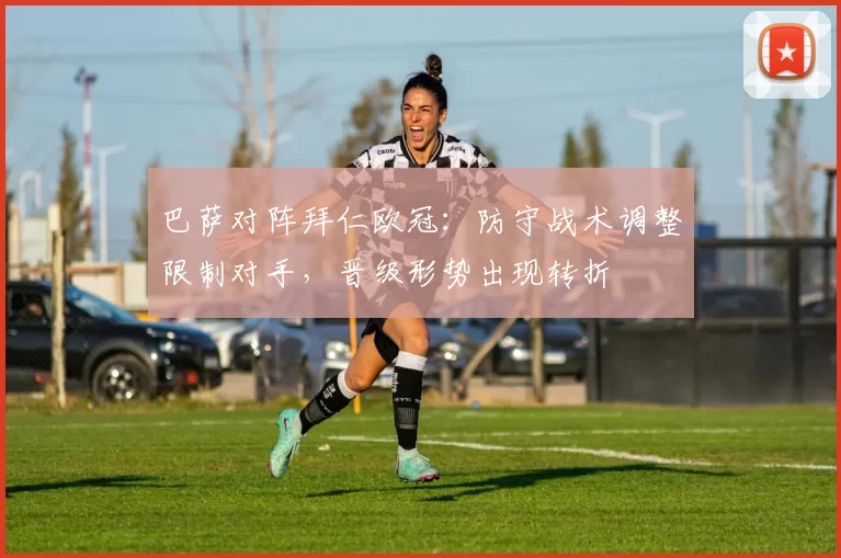 巴萨对阵拜仁欧冠：防守战术调整限制对手，晋级形势出现转折