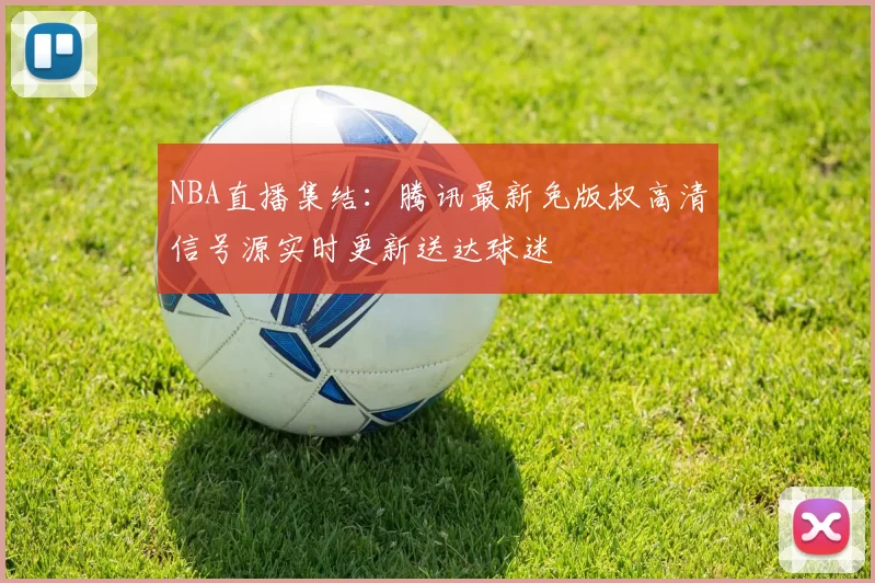 NBA直播集结：腾讯最新免版权高清信号源实时更新送达球迷