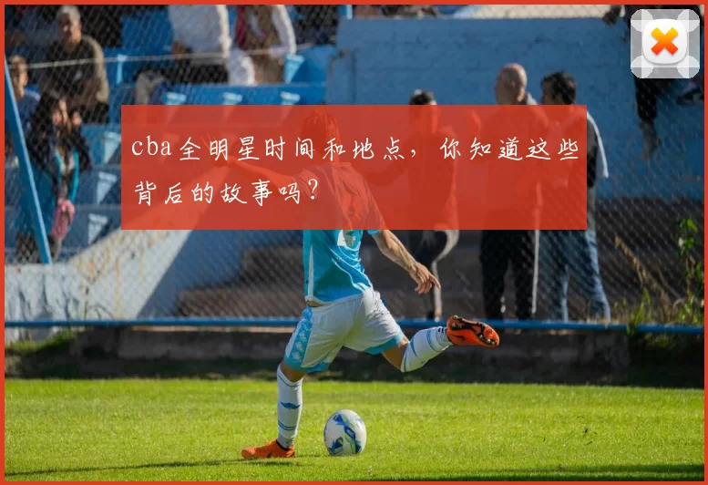 cba全明星时间和地点，你知道这些背后的故事吗？