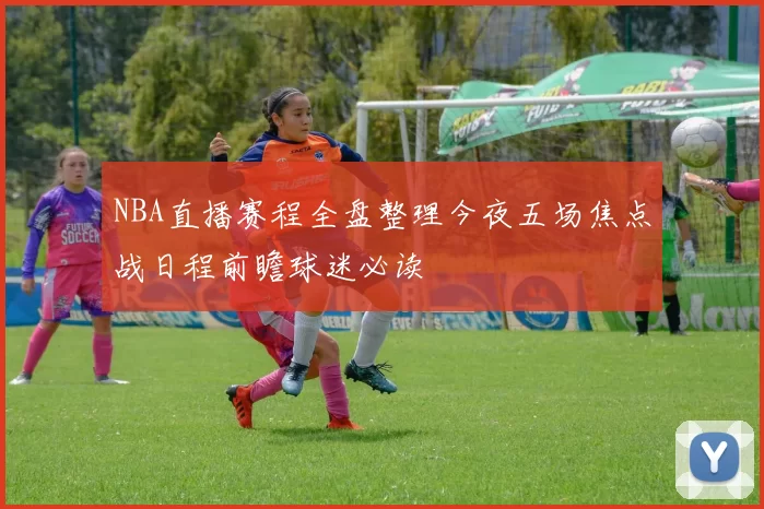 NBA直播赛程全盘整理今夜五场焦点战日程前瞻球迷必读