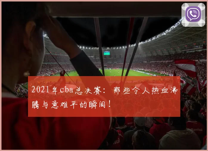 2021年cba总决赛:那些令人热血沸腾与意难平的瞬间!