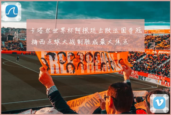 卡塔尔世界杯阿根廷击败法国夺冠 梅西点球大战制胜成最大焦点