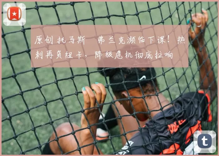 原创 托马斯・弗兰克濒临下课！热刺再负纽卡，降级危机彻底拉响