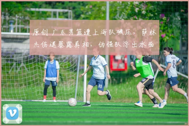 原创 广东男篮遭上海队碾压,萨林杰伤退暴露真相,伪强队浮出水面