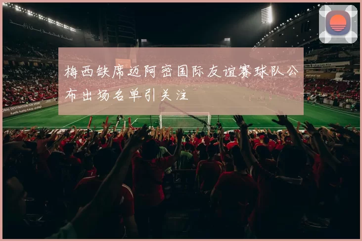 梅西缺席迈阿密国际友谊赛球队公布出场名单引关注