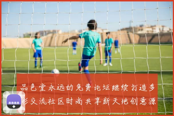 品色堂永远的免费论坛继续打造多彩交流社区时尚共享新天地创意源居