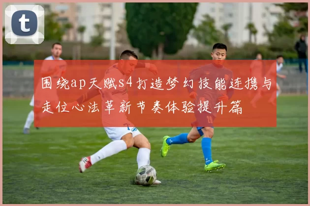围绕ap天赋s4打造梦幻技能连携与走位心法革新节奏体验提升篇
