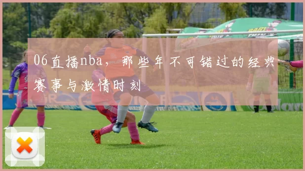 06直播nba，那些年不可错过的经典赛事与激情时刻