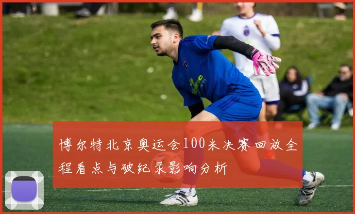 博尔特北京奥运会100米决赛回放全程看点与破纪录影响分析